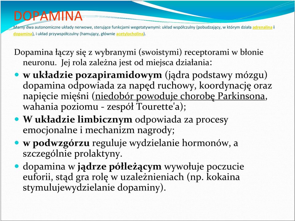 Jej rola zależna jest od miejsca działania: w układzie pozapiramidowym (jądra podstawy mózgu) dopamina odpowiada za napęd ruchowy, koordynację oraz napięcie mięśni (niedobór powoduje chorobę