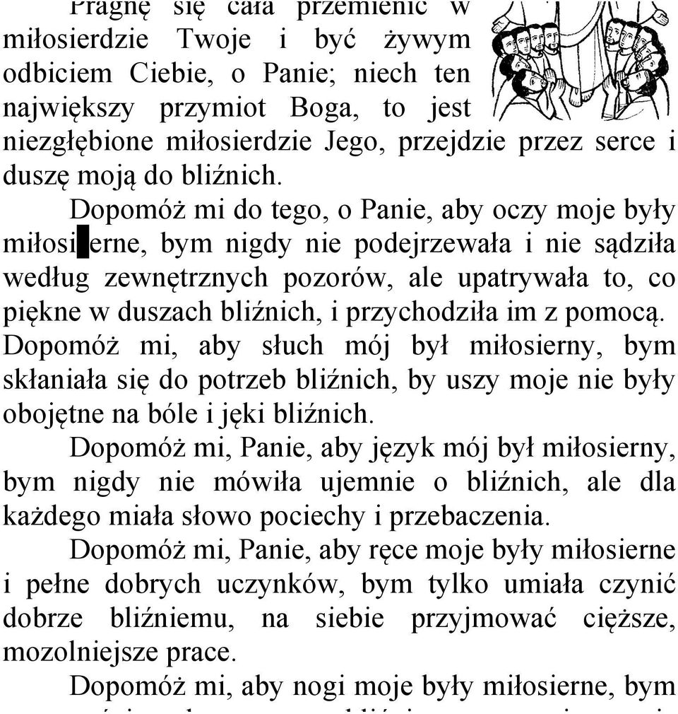 Dopomóż mi do tego, o Panie, aby oczy moje były miłosi erne, bym nigdy nie podejrzewała i nie sądziła według zewnętrznych pozorów, ale upatrywała to, co piękne w duszach bliźnich, i przychodziła im z