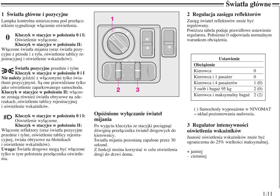 Âwiat a pozycyjne przednie i tylne Kluczyk w stacyjce w po o eniu 0 i I Nie nale y jeêdziç z w àczonymi tylko Êwiat ami pozycyjnymi. Sà one przewidziane tylko jako oêwietlenie zaparkowanego samochodu.