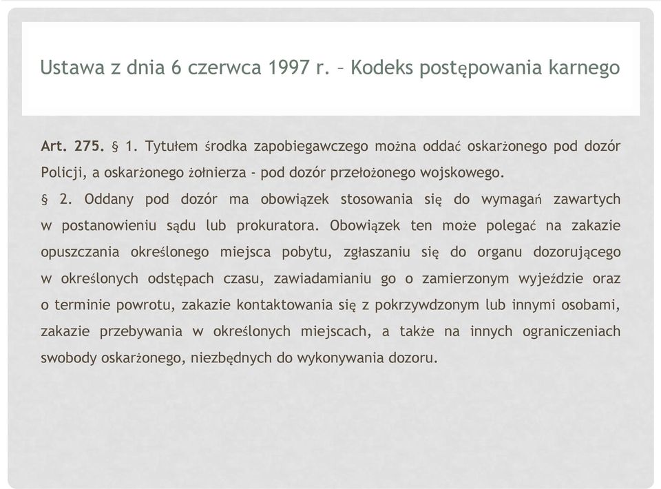 Obowiązek ten może polegać na zakazie opuszczania określonego miejsca pobytu, zgłaszaniu się do organu dozorującego w określonych odstępach czasu, zawiadamianiu go o zamierzonym