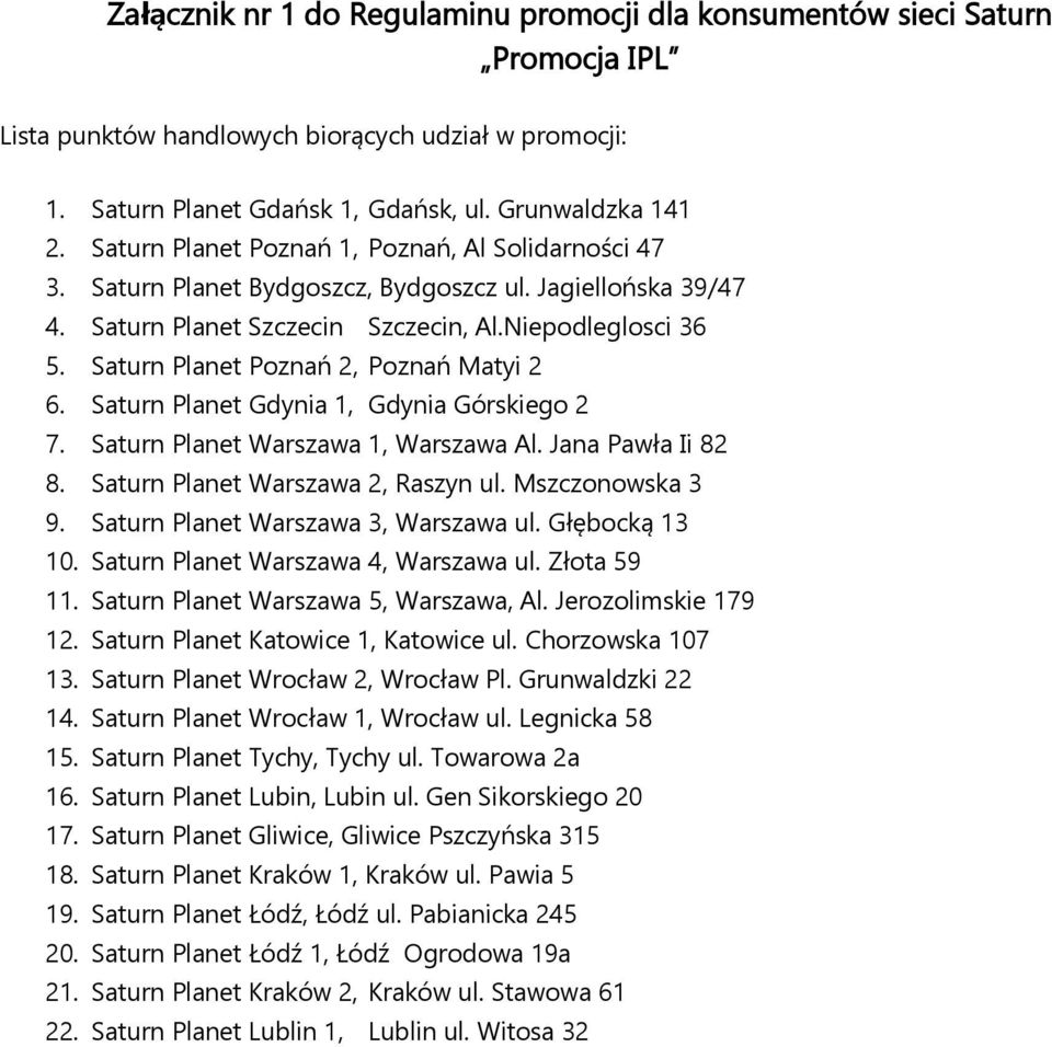 Saturn Planet Poznań 2, Poznań Matyi 2 6. Saturn Planet Gdynia 1, Gdynia Górskiego 2 7. Saturn Planet Warszawa 1, Warszawa Al. Jana Pawła Ii 82 8. Saturn Planet Warszawa 2, Raszyn ul.