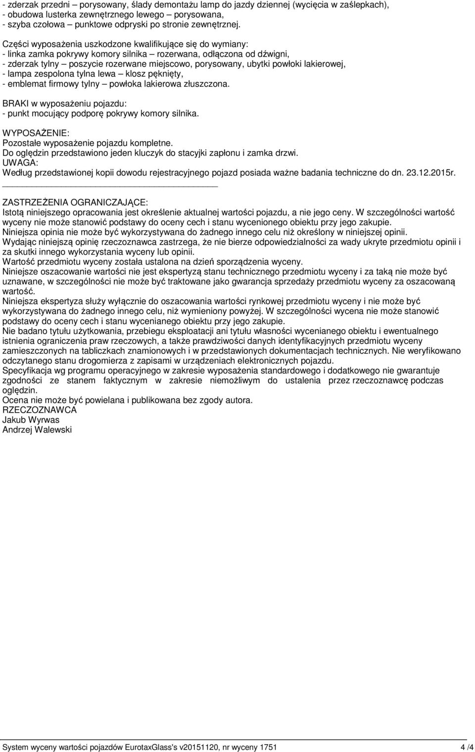 Części wyposażenia uszkodzone kwalifikujące się do wymiany: - linka zamka pokrywy komory silnika rozerwana, odłączona od dźwigni, - zderzak tylny poszycie rozerwane miejscowo, porysowany, ubytki