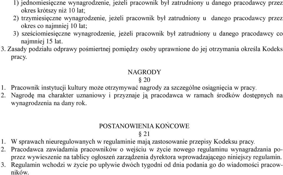 NAGRODY 20 1. Pracownik instytucji kultury może otrzymywać nagrody za szczególne osiągnięcia w pracy. 2. Nagrodę ma charakter uznaniowy i przyznaje ją pracodawca w ramach środków dostępnych na wynagrodzenia na dany rok.