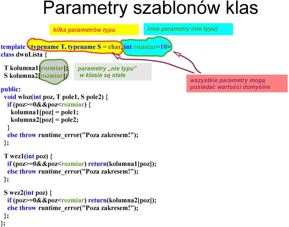 kolumna1[rozmiar]; S kolumna2[rozmiar]; parametry nie typu w klasie są stałe public: void wloz(int poz, T pole1, S pole2) { if (poz>=0&&poz<rozmiar) { kolumna1[poz] =