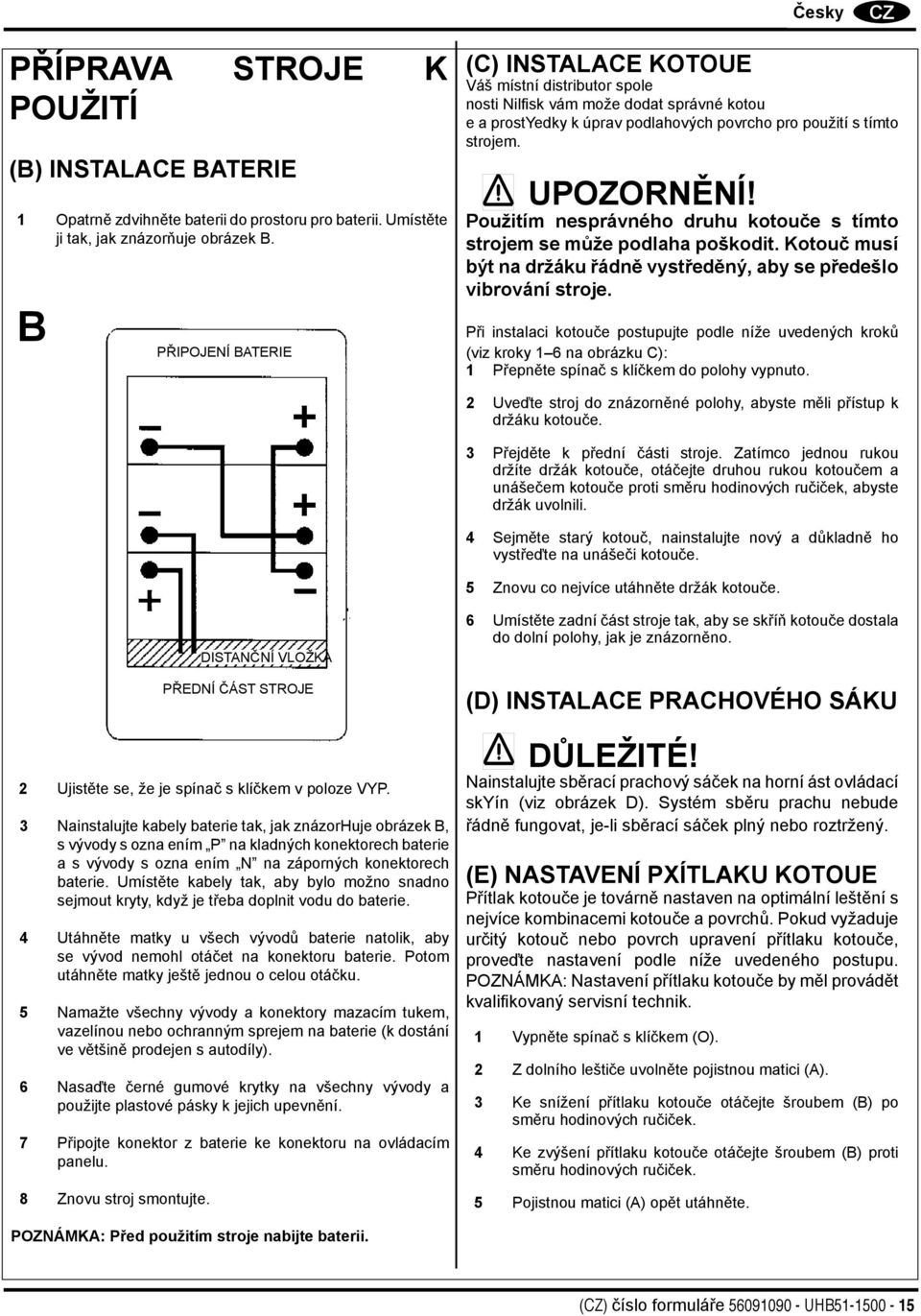 Použitím nesprávného druhu kotouče s tímto strojem se může podlaha poškodit. Kotouč musí být na držáku řádně vystředěný, aby se předešlo vibrování stroje.