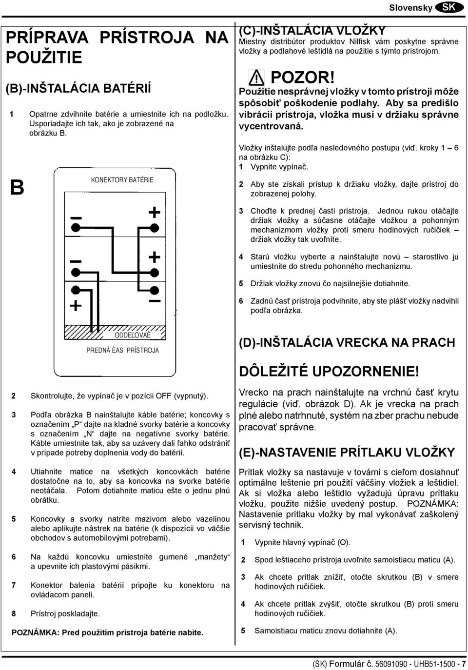 Použitie nesprávnej vložky v tomto prístroji môže spôsobiť poškodenie podlahy. Aby sa predišlo vibrácii prístroja, vložka musí v držiaku správne vycentrovaná.