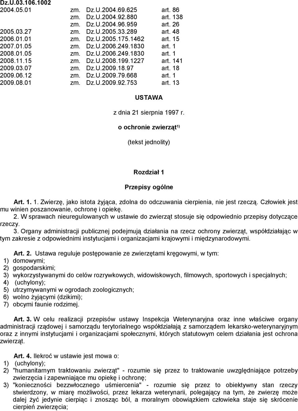 668 art. 1 2009.08.01 zm. Dz.U.2009.92.753 art. 13 USTAWA z dnia 21 sierpnia 1997 r. o ochronie zwierząt 1) (tekst jednolity) Rozdział 1 Przepisy ogólne Art. 1. 1. Zwierzę, jako istota żyjąca, zdolna do odczuwania cierpienia, nie jest rzeczą.