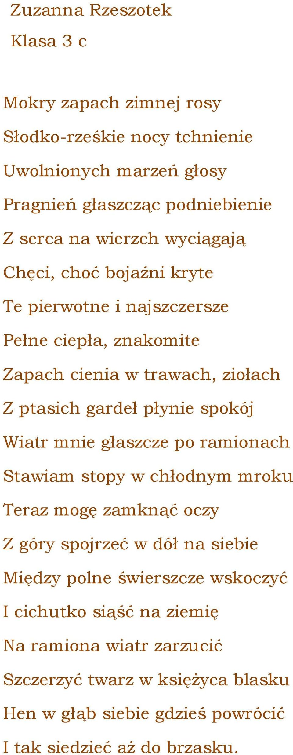 spokój Wiatr mnie głaszcze po ramionach Stawiam stopy w chłodnym mroku Teraz mogę zamknąć oczy Z góry spojrzeć w dół na siebie Między polne świerszcze