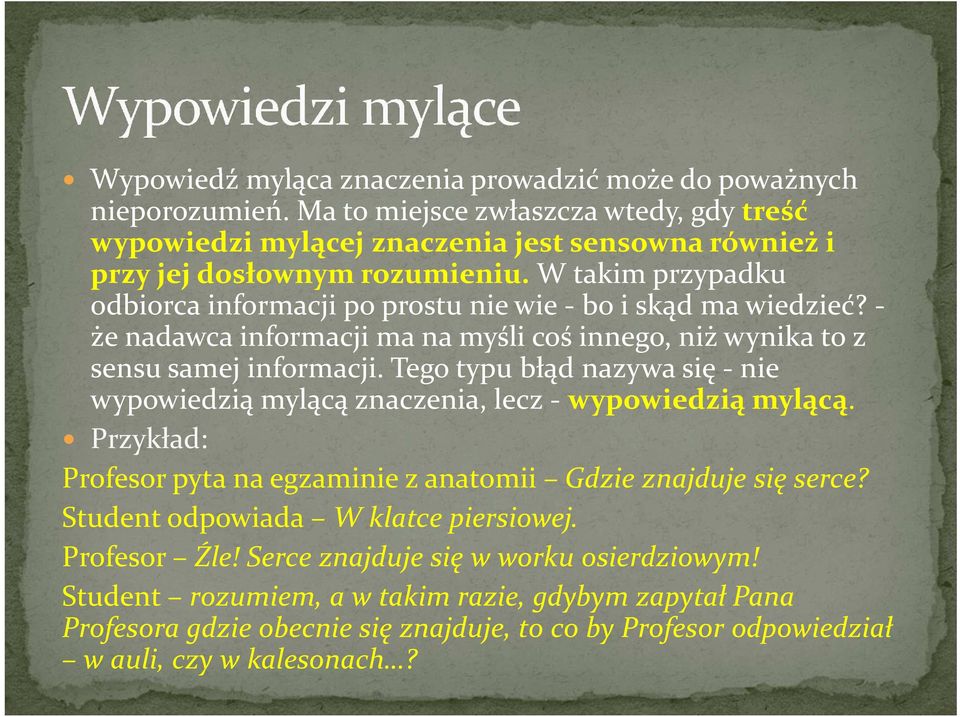 Tego typu błąd nazywa się - nie wypowiedzią mylącą znaczenia, lecz - wypowiedzią mylącą. Przykład: Profesor pyta na egzaminie z anatomii Gdzie znajduje się serce?