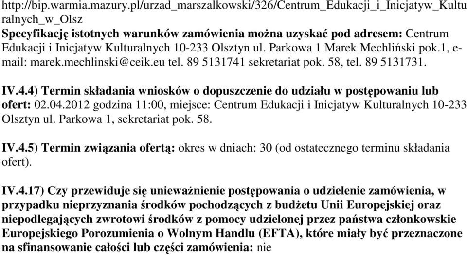 Olsztyn ul. Parkowa 1 Marek Mechliński pok.1, e- mail: marek.mechlinski@ceik.eu tel. 89 5131741 sekretariat pok. 58, tel. 89 5131731. IV.4.4) Termin składania wniosków o dopuszczenie do udziału w postępowaniu lub ofert: 02.