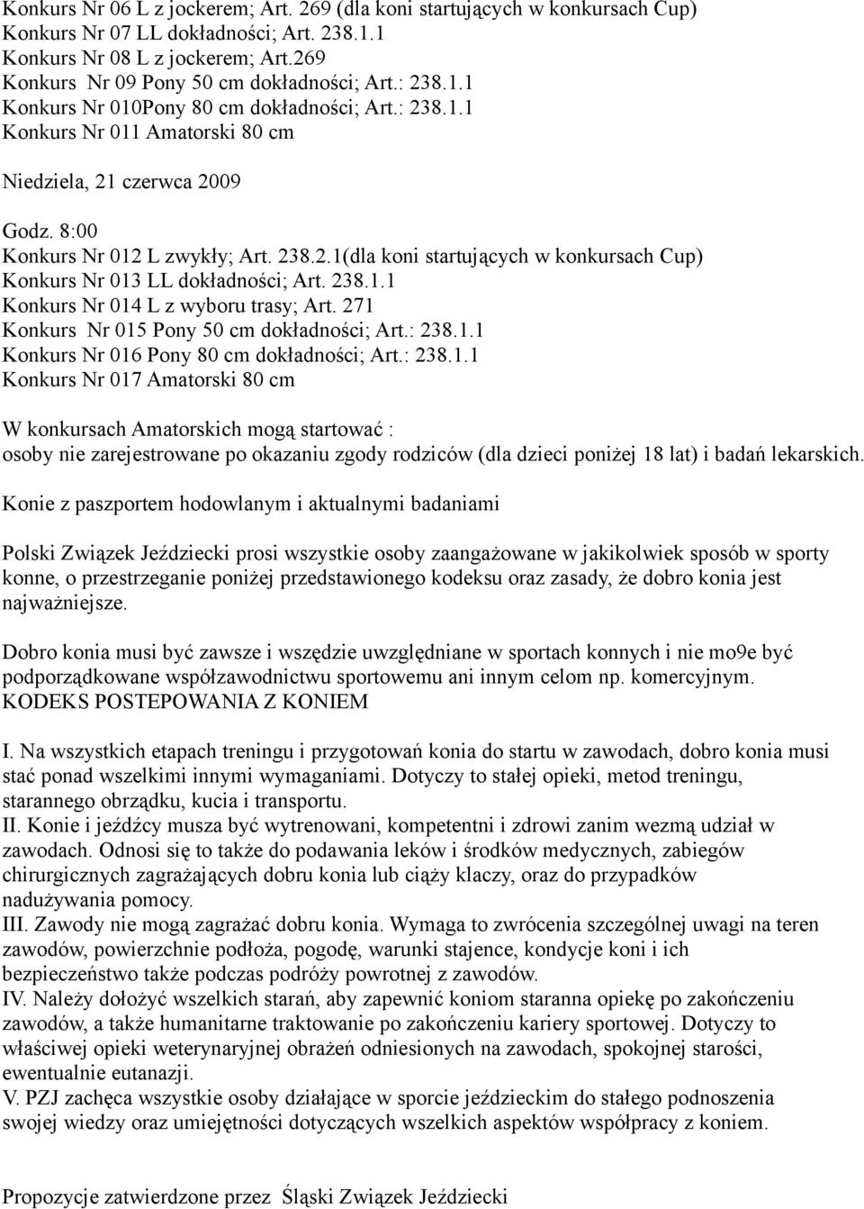 238.1.1 Konkurs Nr 014 L z wyboru trasy; Art. 271 Konkurs Nr 015 Pony 50 cm dokładności; Art.: 238.1.1 Konkurs Nr 016 Pony 80 cm dokładności; Art.: 238.1.1 Konkurs Nr 017 Amatorski 80 cm W konkursach Amatorskich mogą startować : osoby nie zarejestrowane po okazaniu zgody rodziców (dla dzieci poniżej 18 lat) i badań lekarskich.