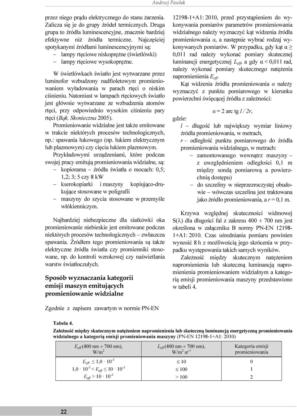 W świetlówkach światło jest wytwarzane przez luminofor wzbudzony nadfioletowym promieniowaniem wyładowania w parach rtęci o niskim ciśnieniu.