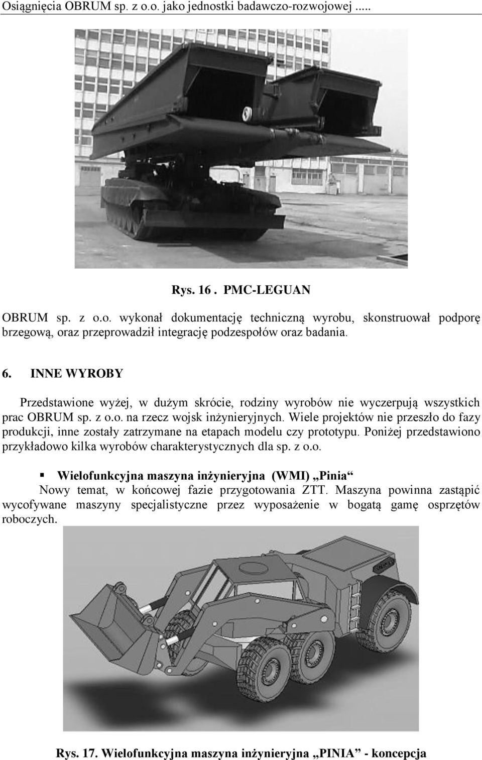 Wiele projektów nie przeszło do fazy produkcji, inne zostały zatrzymane na etapach modelu czy prototypu. Poniżej przedstawiono przykładowo kilka wyrobów charakterystycznych dla sp. z o.o. Wielofunkcyjna maszyna inżynieryjna (WMI) Pinia Nowy temat, w końcowej fazie przygotowania ZTT.