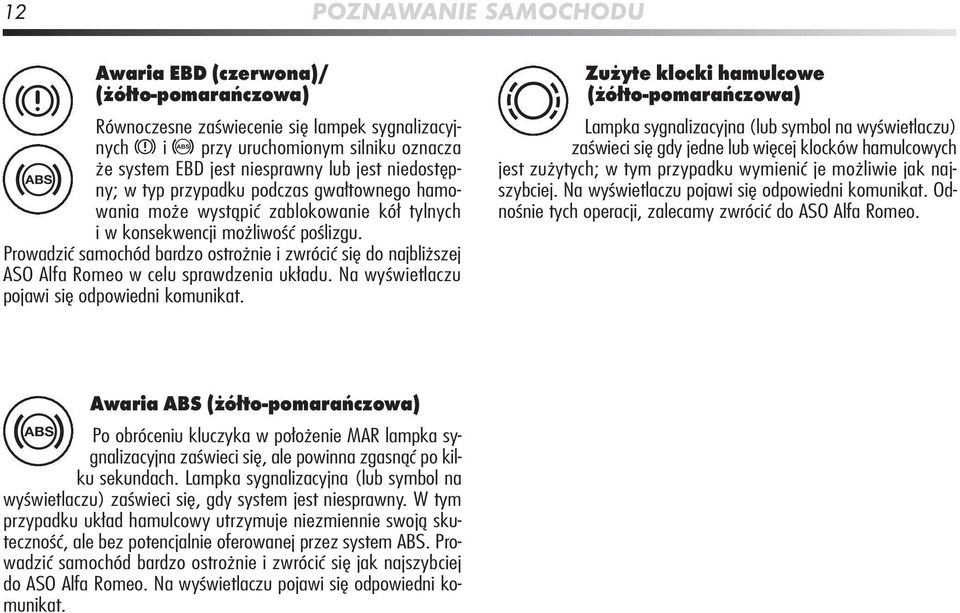 Prowadzić samochód bardzo ostrożnie i zwrócić się do najbliższej ASO Alfa Romeo w celu sprawdzenia układu. Na wyświetlaczu pojawi się odpowiedni komunikat.