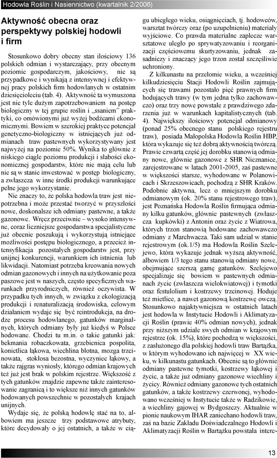 Aktywność ta wymuszona jest nie tyle dużym zapotrzebowaniem na postęp biologiczny w tej grupie roślin i ssaniem praktyki, co omówionymi już wyżej bodźcami ekonomicznymi.