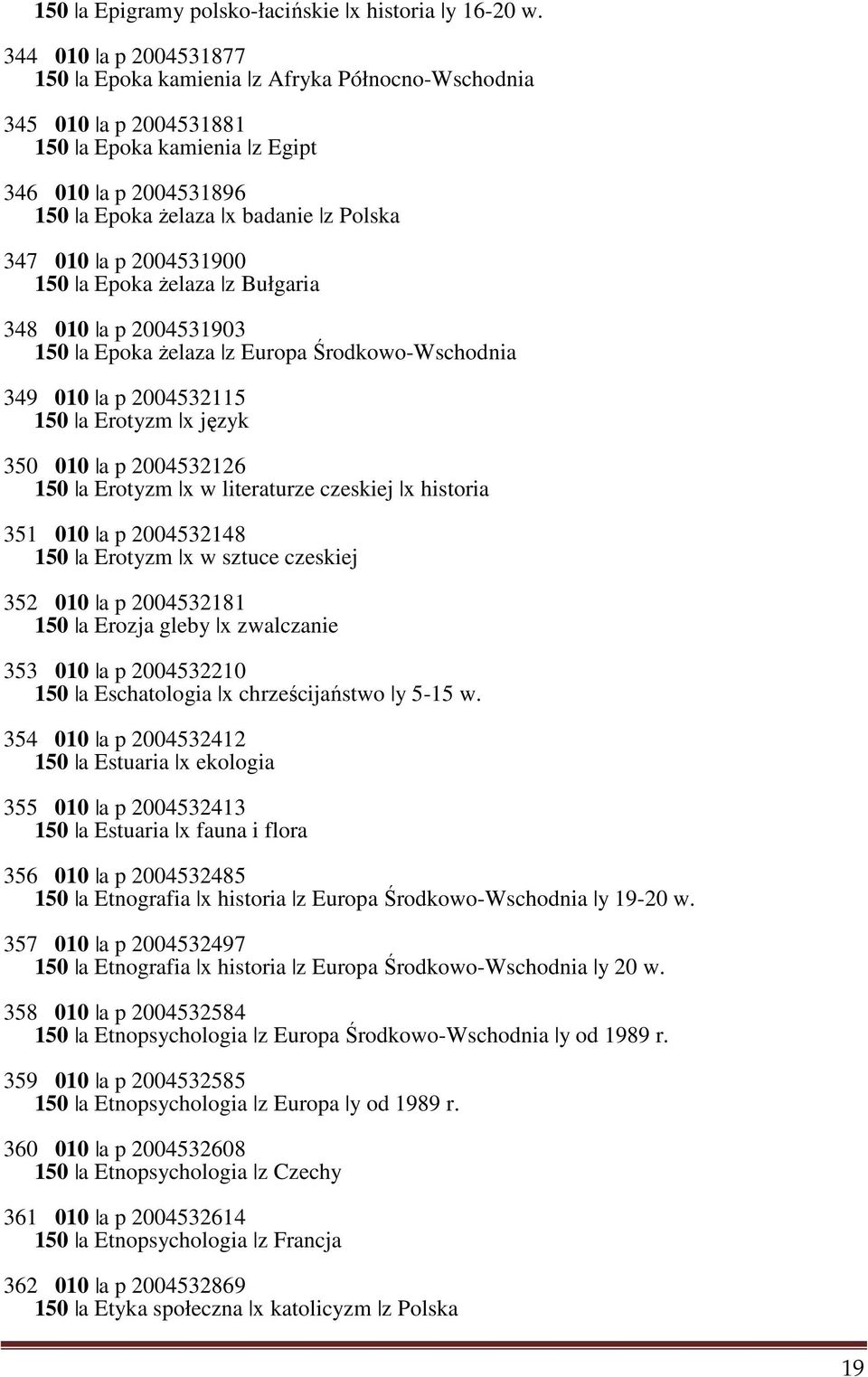 2004531900 150 a Epoka żelaza z Bułgaria 348 010 a p 2004531903 150 a Epoka żelaza z Europa Środkowo-Wschodnia 349 010 a p 2004532115 150 a Erotyzm x język 350 010 a p 2004532126 150 a Erotyzm x w