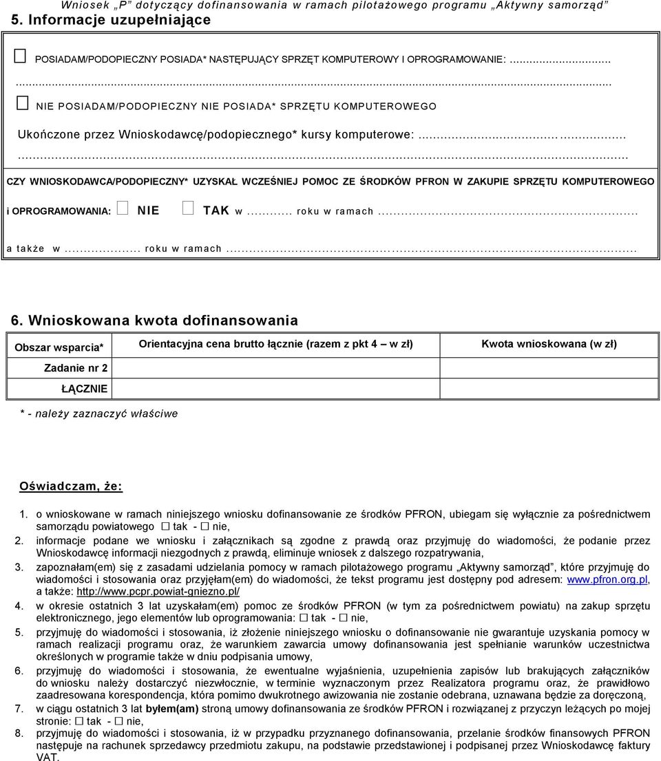 ........ CZY WNIOSKODAWCA/PODOPIECZNY* UZYSKAŁ WCZEŚNIEJ POMOC ZE ŚRODKÓW PFRON W ZAKUPIE SPRZĘTU KOMPUTEROWEGO i OPROGRAMOWANIA: NIE TAK w... roku w ram ach... a także w... roku w ram ach...... 6.