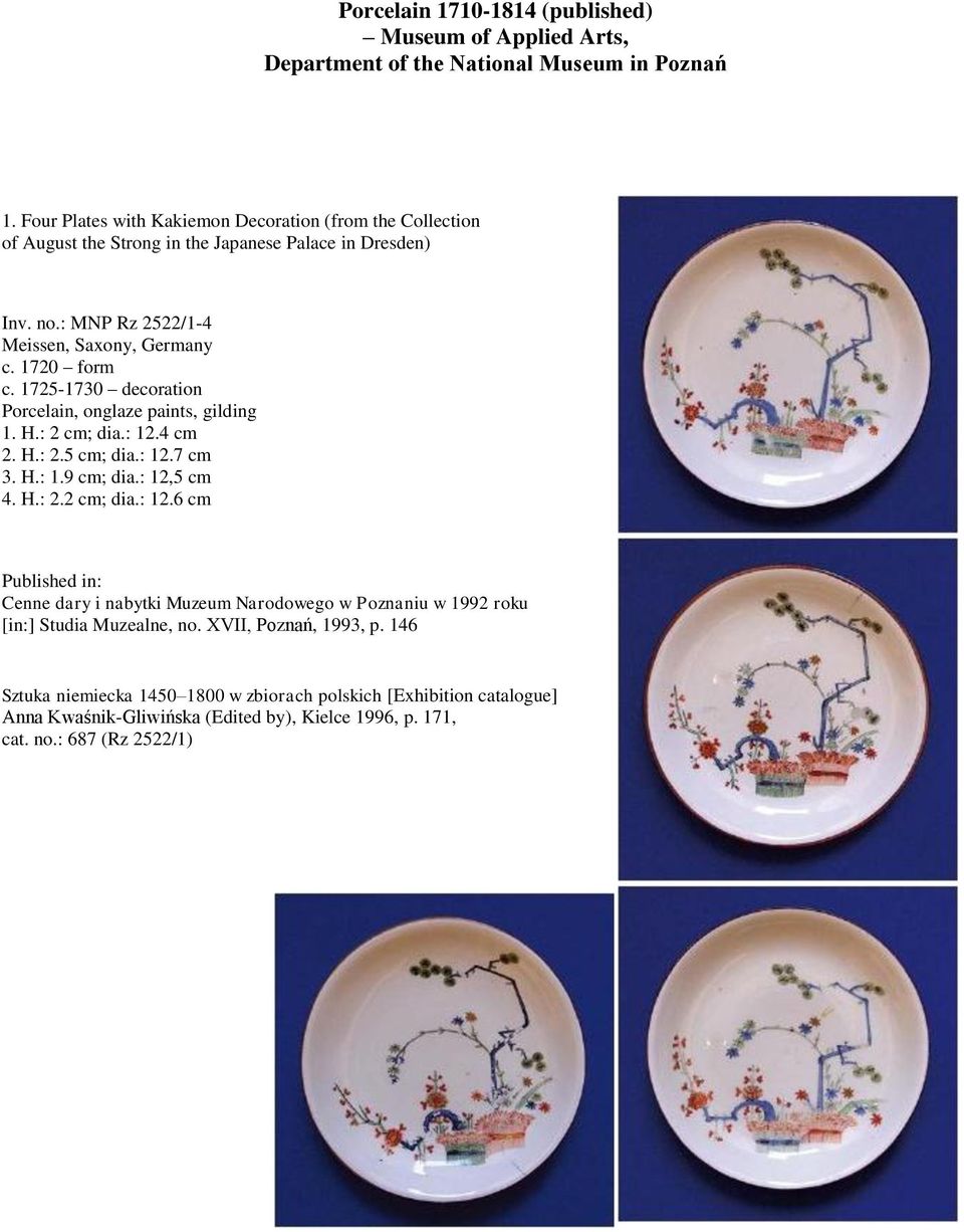 1725-1730 decoration 1. H.: 2 cm; dia.: 12.4 cm 2. H.: 2.5 cm; dia.: 12.7 cm 3. H.: 1.9 cm; dia.: 12,5 cm 4. H.: 2.2 cm; dia.: 12.6 cm Cenne dary i nabytki Muzeum Narodowego w Poznaniu w 1992 roku [in:] Studia Muzealne, no.