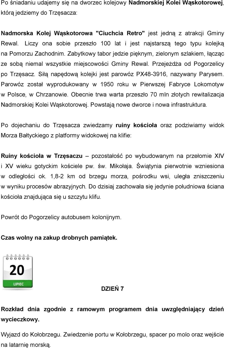 Przejeżdża od Pogorzelicy po Trzęsacz. Siłą napędową kolejki jest parowóz PX48-3916, nazywany Parysem. Parowóz został wyprodukowany w 1950 roku w Pierwszej Fabryce Lokomotyw w Polsce, w Chrzanowie.