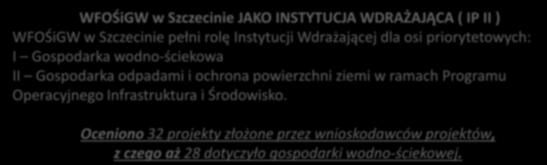 PROGRAM OPERACYJNY INFRASTRUKTURA I ŚRODOWISKO NA LATA 2007 2013 WFOŚiGW w Szczecinie JAKO INSTYTUCJA WDRAŻAJĄCA ( IP II ) WFOŚiGW w Szczecinie pełni rolę Instytucji Wdrażającej dla osi