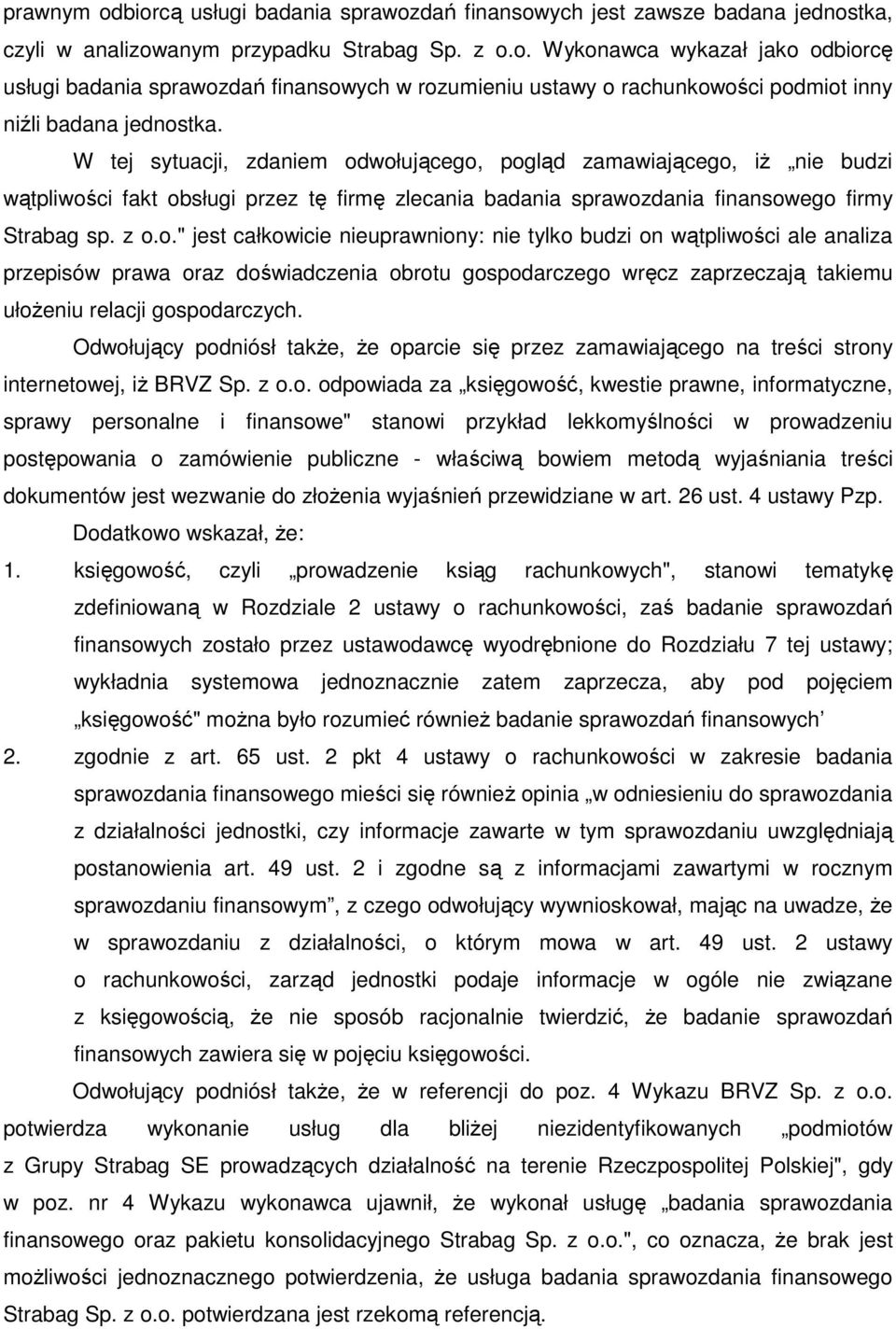 wołującego, pogląd zamawiającego, iŝ nie budzi wątpliwości fakt obsługi przez tę firmę zlecania badania sprawozdania finansowego firmy Strabag sp. z o.o." jest całkowicie nieuprawniony: nie tylko budzi on wątpliwości ale analiza przepisów prawa oraz doświadczenia obrotu gospodarczego wręcz zaprzeczają takiemu ułoŝeniu relacji gospodarczych.