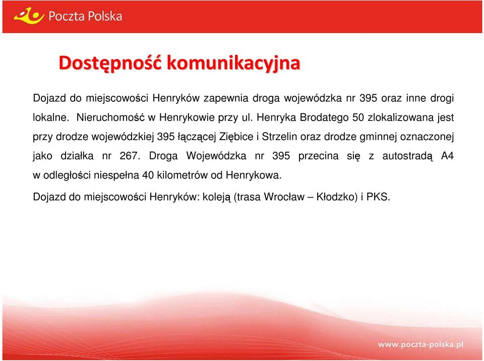 Henryka Brodatego 50 zlokalizowana jest przy drodze wojewódzkiej 395 łączącej Ziębice i Strzelin oraz drodze gminnej