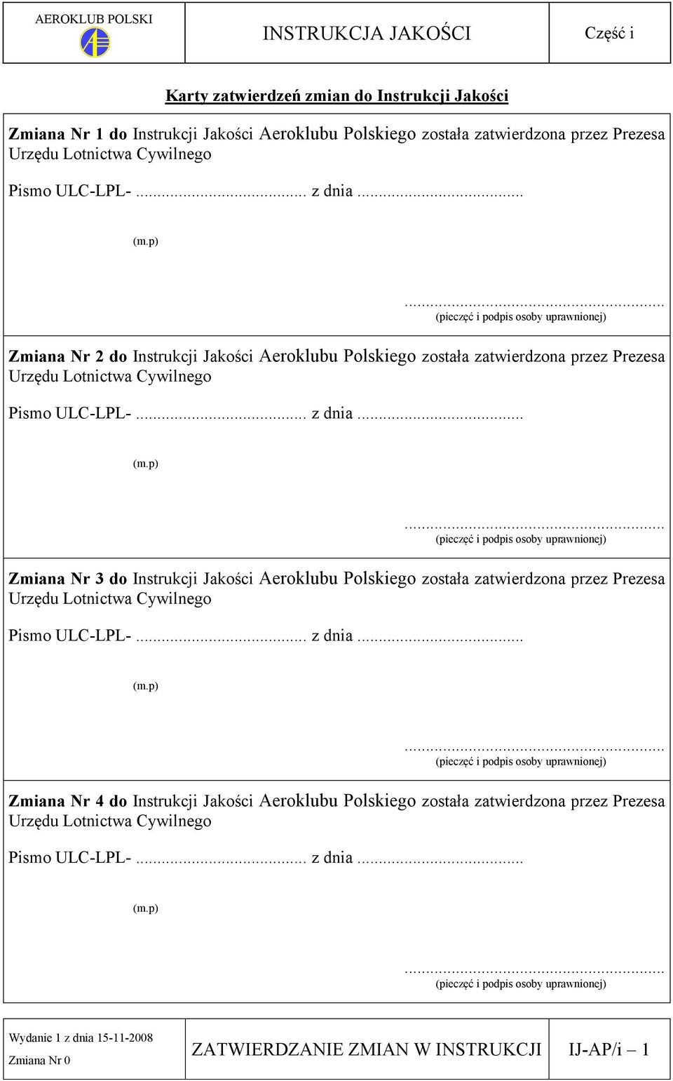 .. z dnia... (m.p)... (pieczęć i podpis osoby uprawnionej) Zmiana Nr 4 do Instrukcji Jakości Aeroklubu Polskiego została zatwierdzona przez Prezesa Urzędu Lotnictwa Cywilnego Pismo ULC-LPL-... z dnia... (m.p)... (pieczęć i podpis osoby uprawnionej) ZATWIERDZANIE ZMIAN W INSTRUKCJI IJ-AP/i 1