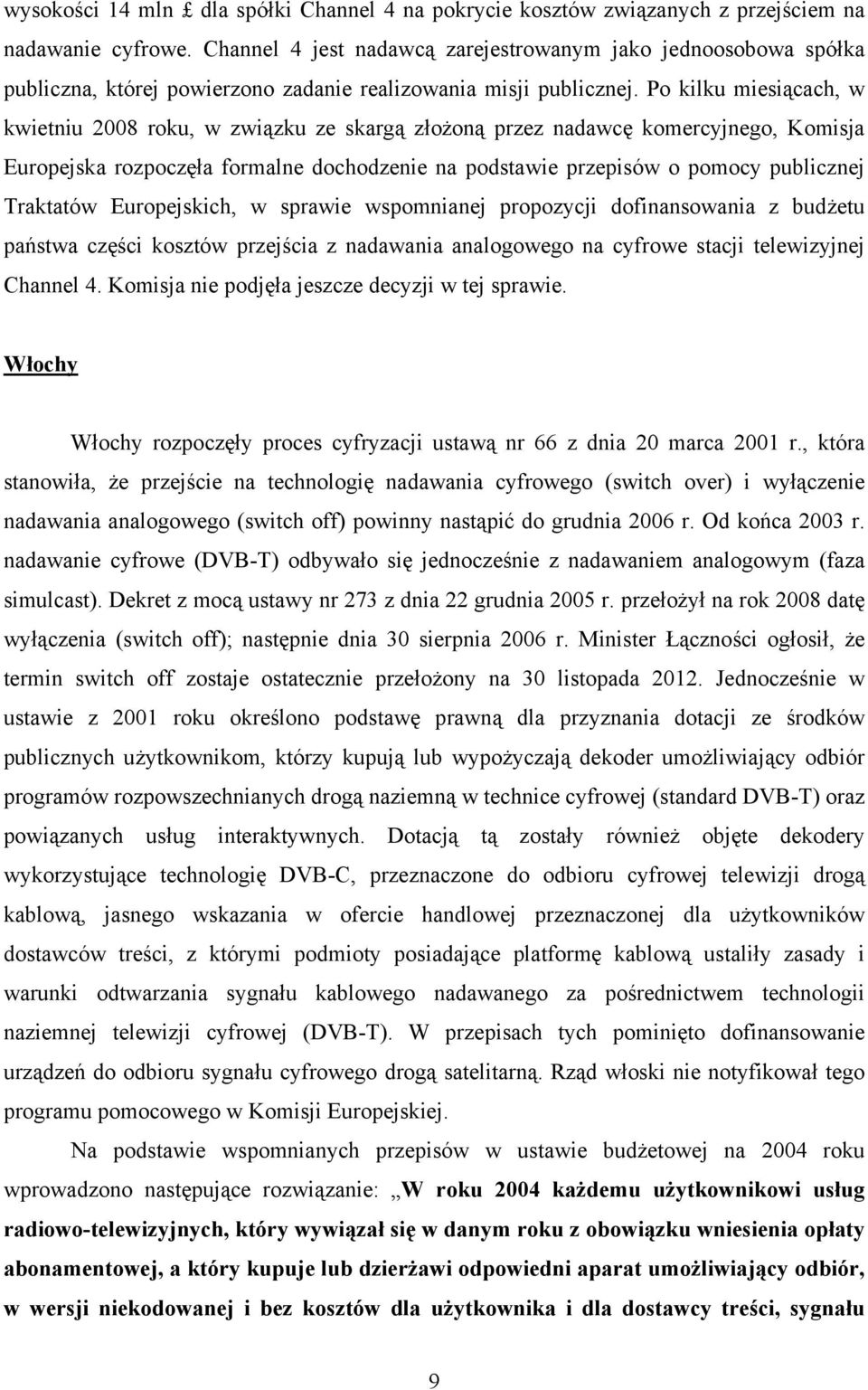 Po kilku miesiącach, w kwietniu 2008 roku, w związku ze skargą złożoną przez nadawcę komercyjnego, Komisja Europejska rozpoczęła formalne dochodzenie na podstawie przepisów o pomocy publicznej