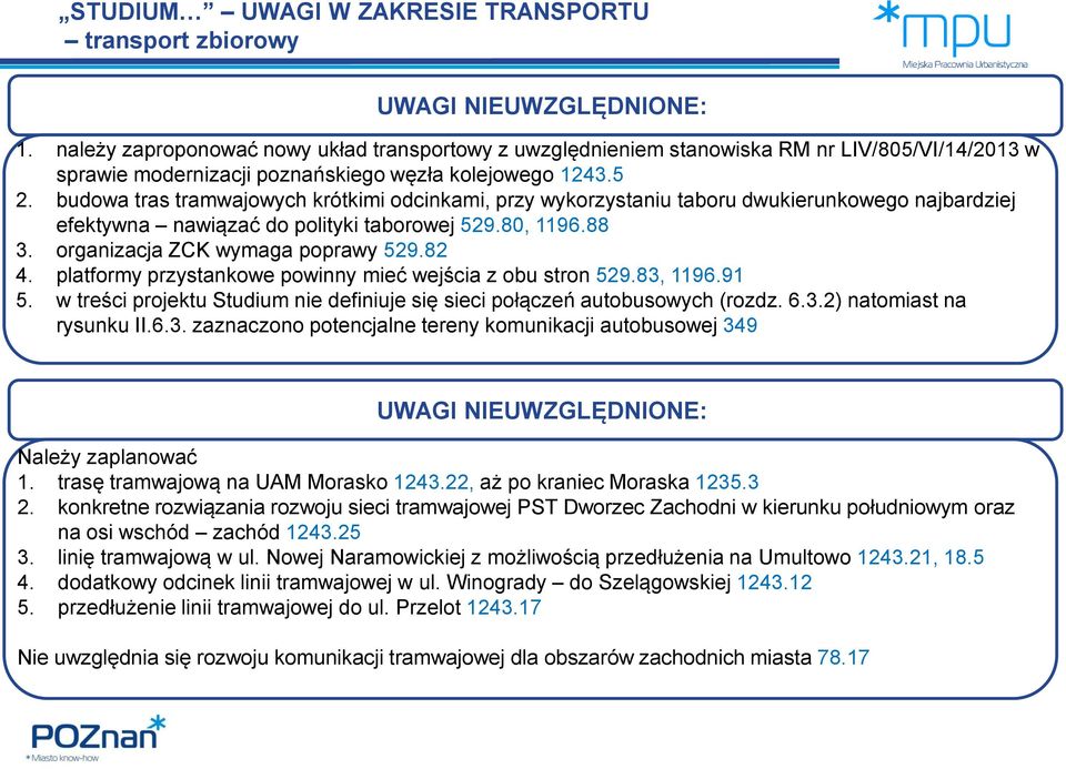 82 4. platformy przystankowe powinny mieć wejścia z obu stron 529.83, 1196.91 5. w treści projektu Studium nie definiuje się sieci połączeń autobusowych (rozdz. 6.3.2) natomiast na rysunku II.6.3. zaznaczono potencjalne tereny komunikacji autobusowej 349 UWAGI NIEUWZGLĘDNIONE: Należy zaplanować 1.