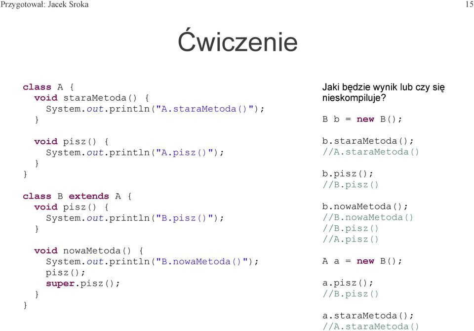 pisz()"); void nowametoda() { System.out.println("B.nowaMetoda()"); pisz(); super.pisz(); Jaki będzie wynik lub czy się nieskompiluje?