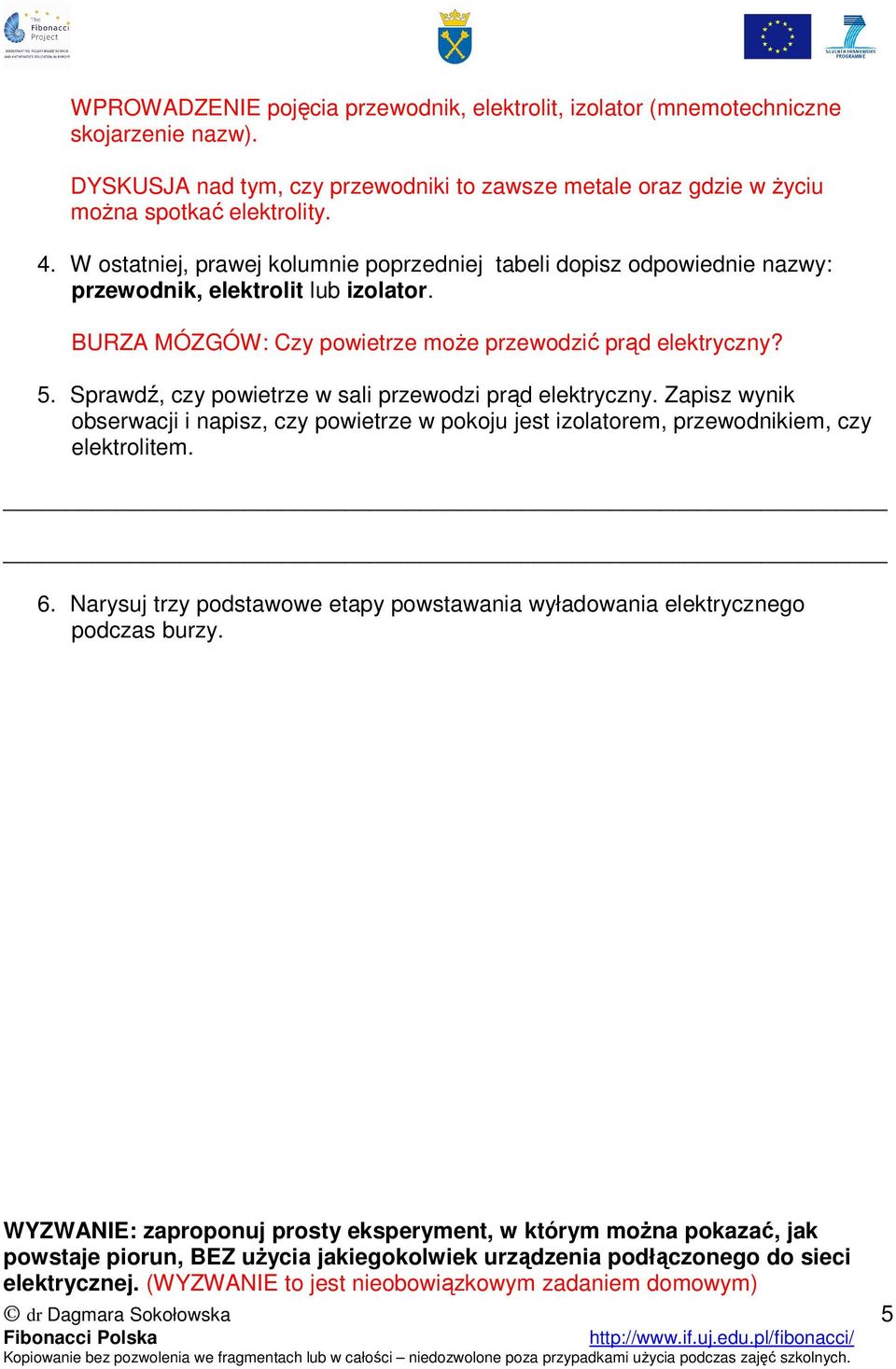 Sprawdź, czy powietrze w sali przewodzi prąd elektryczny. Zapisz wynik obserwacji i napisz, czy powietrze w pokoju jest izolatorem, przewodnikiem, czy elektrolitem. 6.