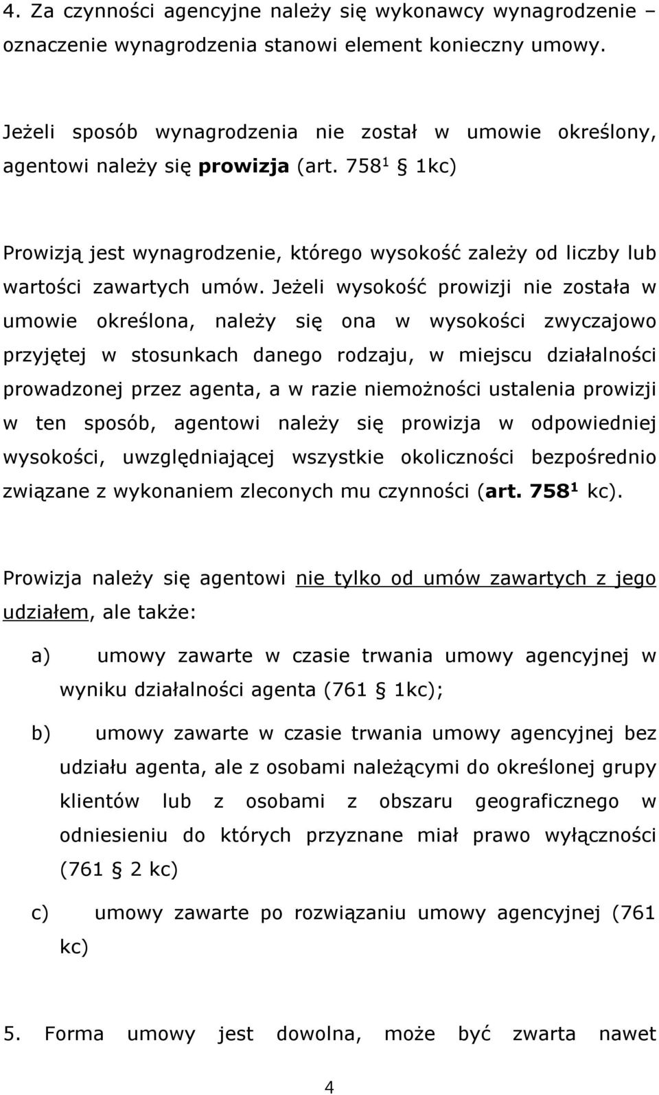 Jeżeli wysokość prowizji nie została w umowie określona, należy się ona w wysokości zwyczajowo przyjętej w stosunkach danego rodzaju, w miejscu działalności prowadzonej przez agenta, a w razie