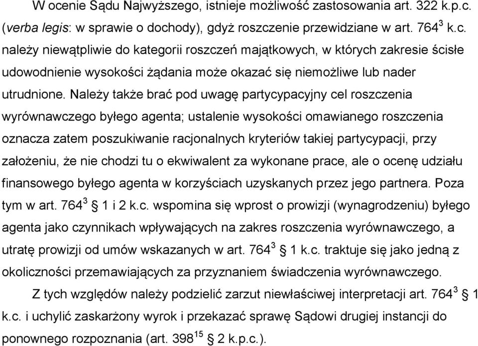 przy założeniu, że nie chodzi tu o ekwiwalent za wykonane prace, ale o ocenę udziału finansowego byłego agenta w korzyściach uzyskanych przez jego partnera. Poza tym w art. 764 3 1 i 2 k.c. wspomina się wprost o prowizji (wynagrodzeniu) byłego agenta jako czynnikach wpływających na zakres roszczenia wyrównawczego, a utratę prowizji od umów wskazanych w art.