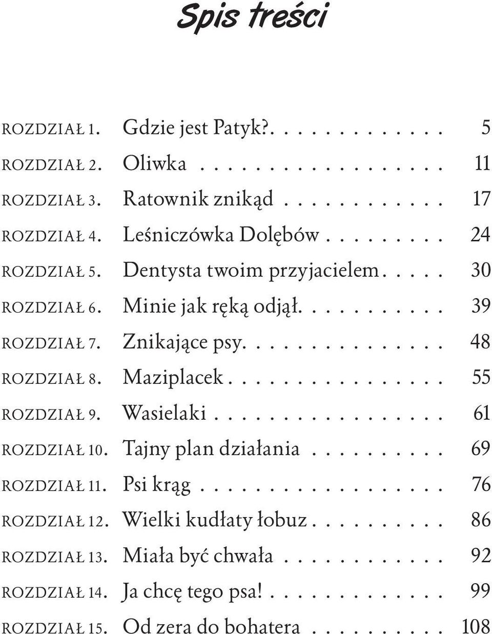 Maziplacek................ 55 ROZDZIAŁ 9. Wasielaki................. 61 ROZDZIAŁ 10. Tajny plan działania.......... 69 ROZDZIAŁ 11. Psi krąg.................. 76 ROZDZIAŁ 12.