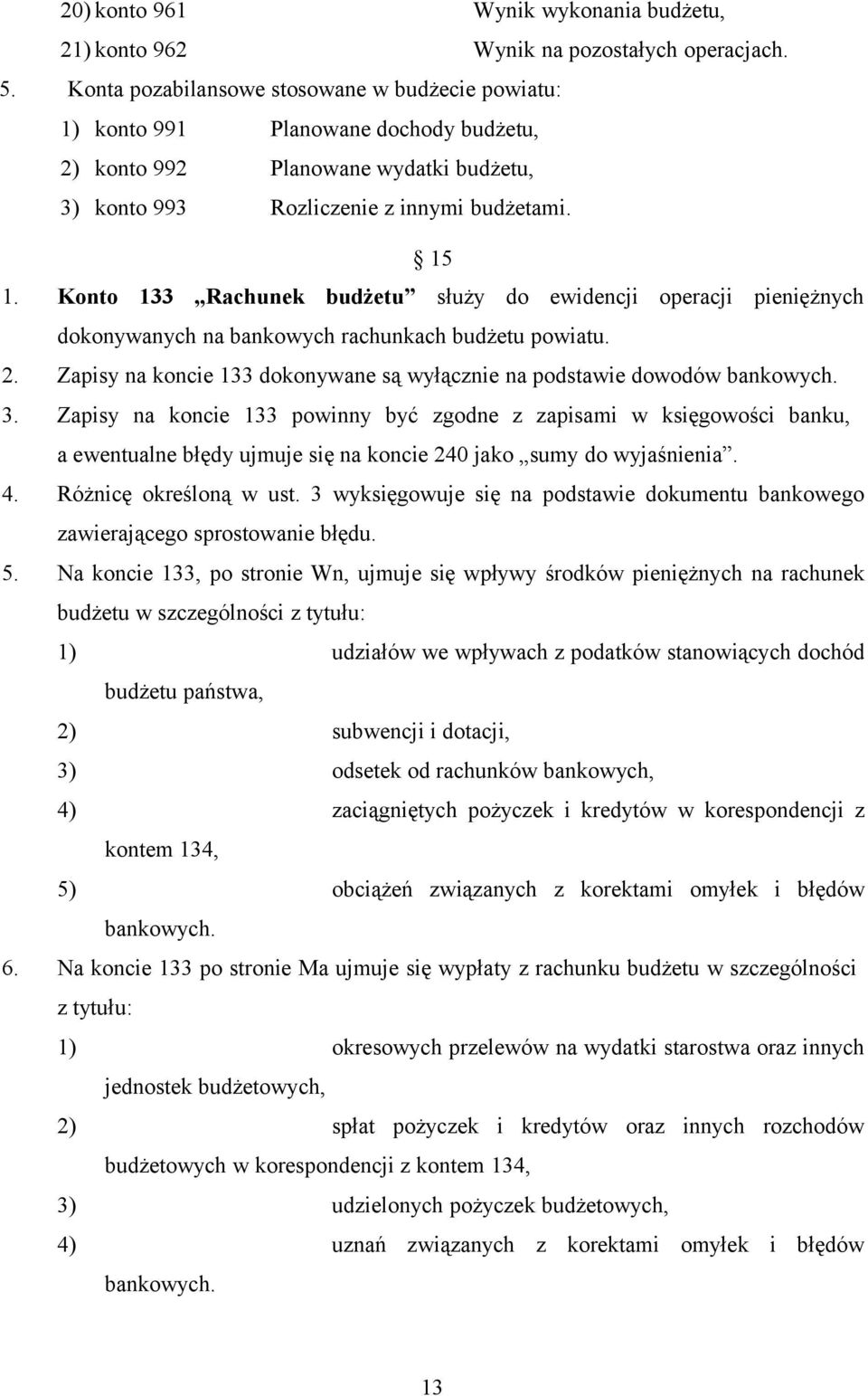 Konto 133 Rachunek budżetu służy do ewidencji operacji pieniężnych dokonywanych na bankowych rachunkach budżetu powiatu. 2. Zapisy na koncie 133 dokonywane są wyłącznie na podstawie dowodów bankowych.