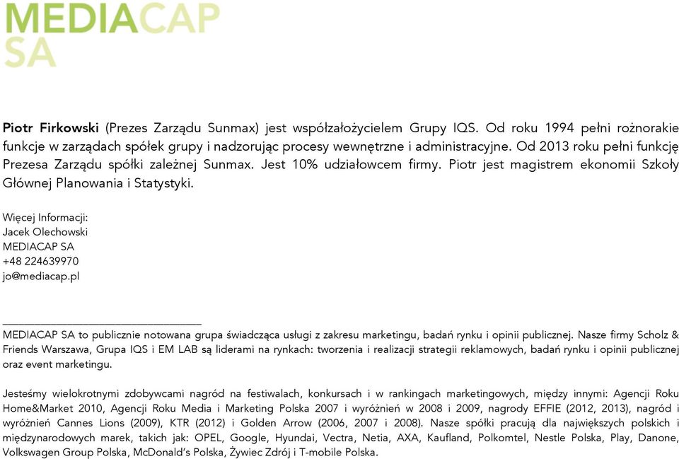 Więcej Informacji: Jacek Olechowski MEDIACAP SA +48 224639970 jo@mediacap.pl MEDIACAP SA to publicznie notowana grupa świadcząca usługi z zakresu marketingu, badań rynku i opinii publicznej.