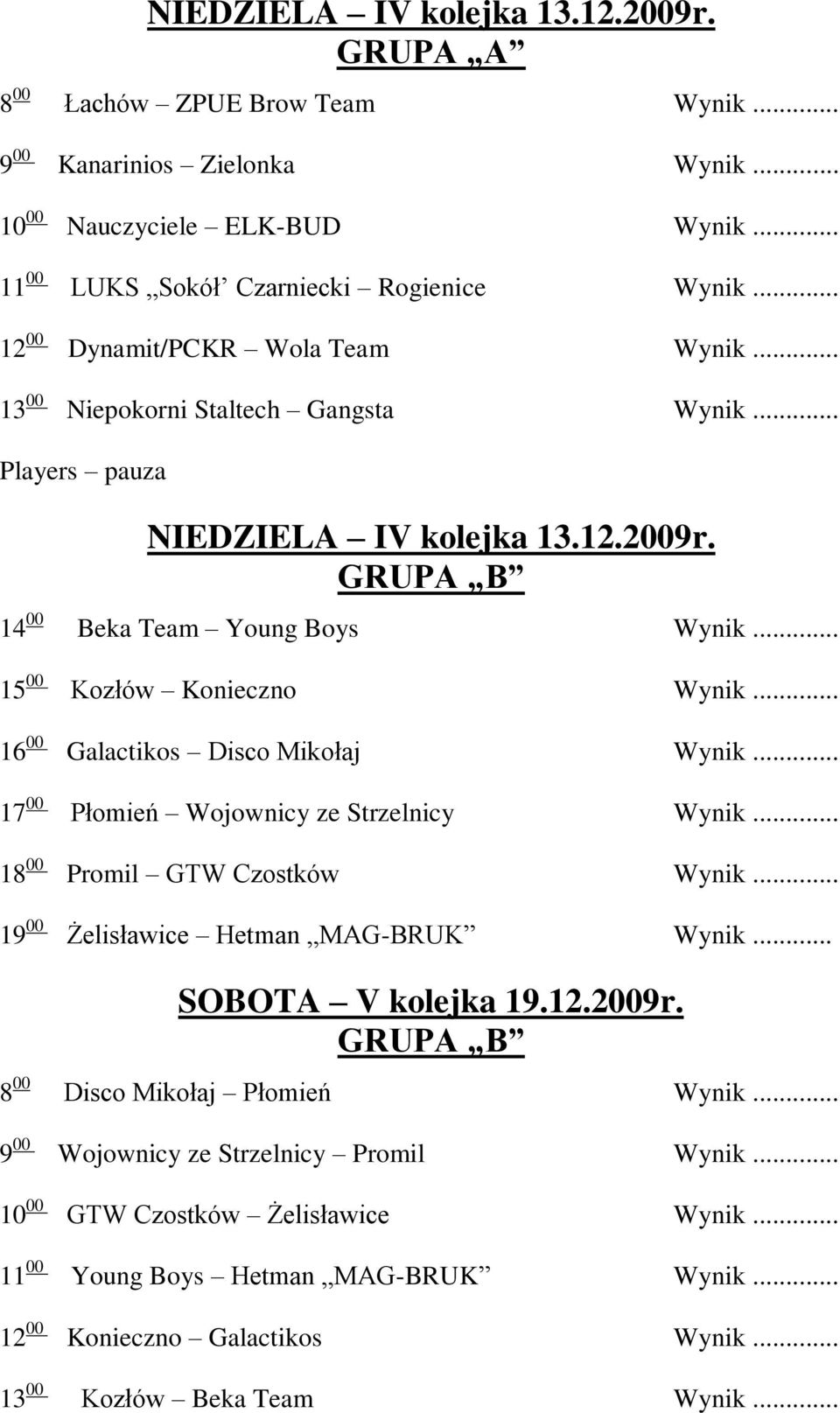 .. 16 00 Galactikos Disco Mikołaj Wynik... 17 00 Płomień Wojownicy ze Strzelnicy Wynik... 18 00 Promil GTW Czostków Wynik... 19 00 Żelisławice Hetman MAG-BRUK Wynik... SOBOTA V kolejka 19.12.2009r.