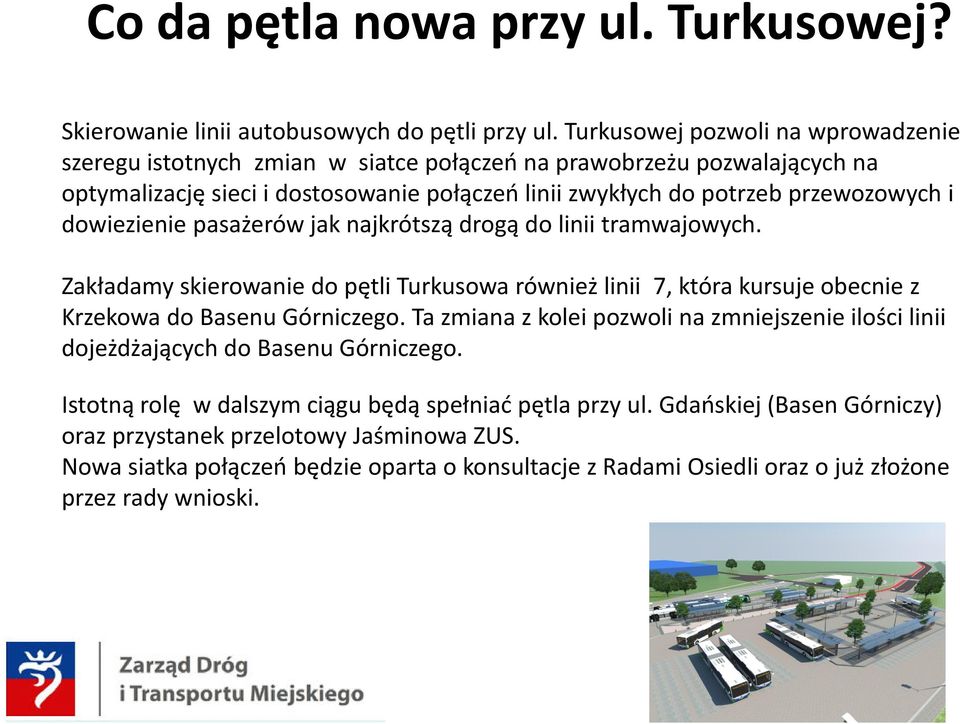 dowiezienie pasażerów jak najkrótszą drogą do linii tramwajowych. Zakładamy skierowanie do pętli Turkusowa również linii 7, która kursuje obecnie z Krzekowa do Basenu Górniczego.