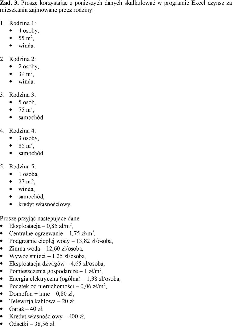 Proszę przyjąć następujące dane: Eksploatacja 0,85 zł/m 2, Centralne ogrzewanie 1,75 zł/m 2, Podgrzanie ciepłej wody 13,82 zł/osoba, Zimna woda 12,60 zł/osoba, Wywóz śmieci 1,25 zł/osoba,