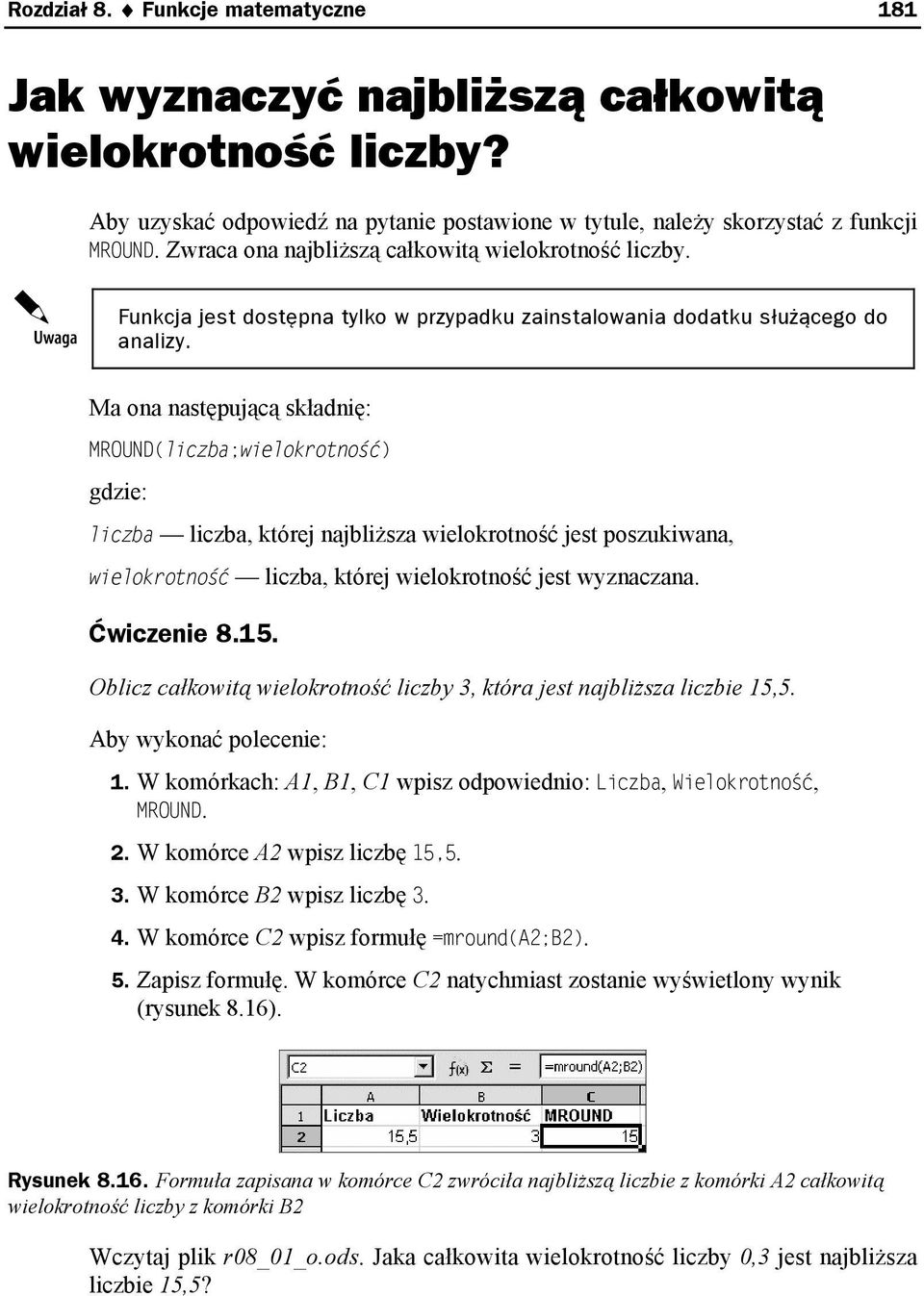 MROUND(liczba;wielokrotność) liczba liczba, której najbliższa wielokrotność jest poszukiwana, wielokrotność liczba, której wielokrotność jest wyznaczana. Ćwiczenie 8.15.