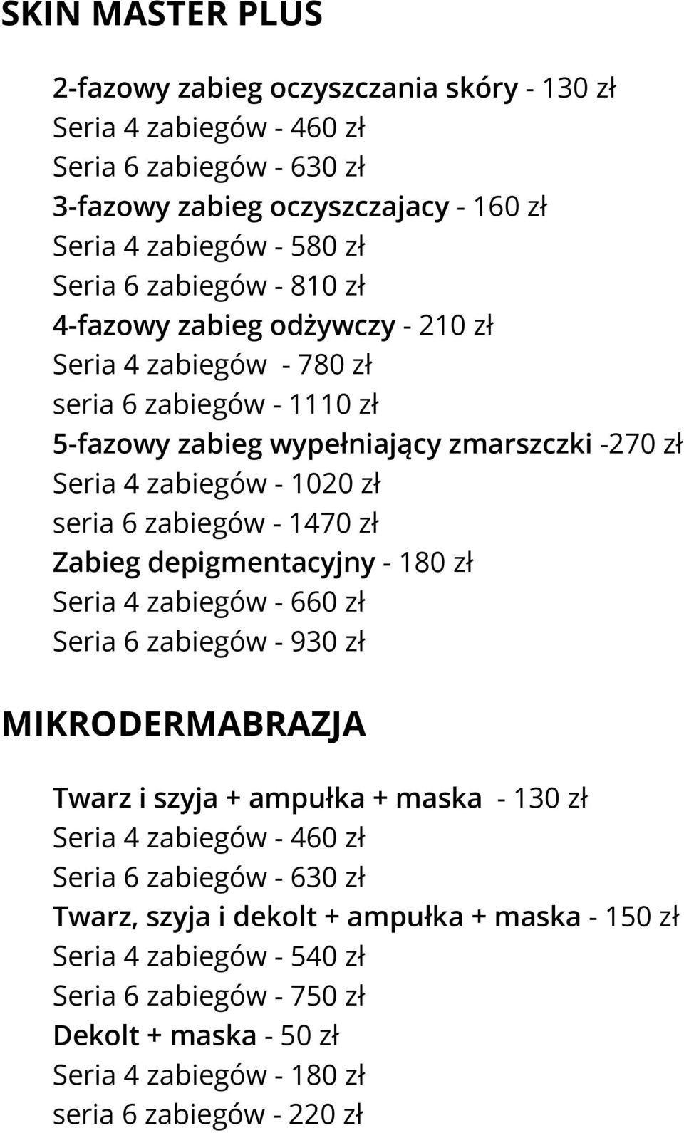 zabiegów - 1470 zł Zabieg depigmentacyjny - 180 zł Seria 4 zabiegów - 660 zł Seria 6 zabiegów - 930 zł MIKRODERMABRAZJA Twarz i szyja + ampułka + maska - 130 zł Seria 4 zabiegów - 460 zł