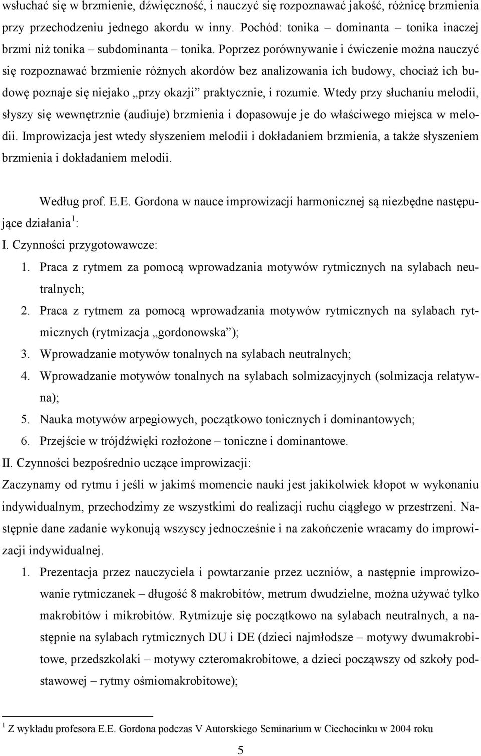 Poprzez porównywanie i ćwiczenie można nauczyć się rozpoznawać brzmienie różnych akordów bez analizowania ich budowy, chociaż ich budowę poznaje się niejako przy okazji praktycznie, i rozumie.