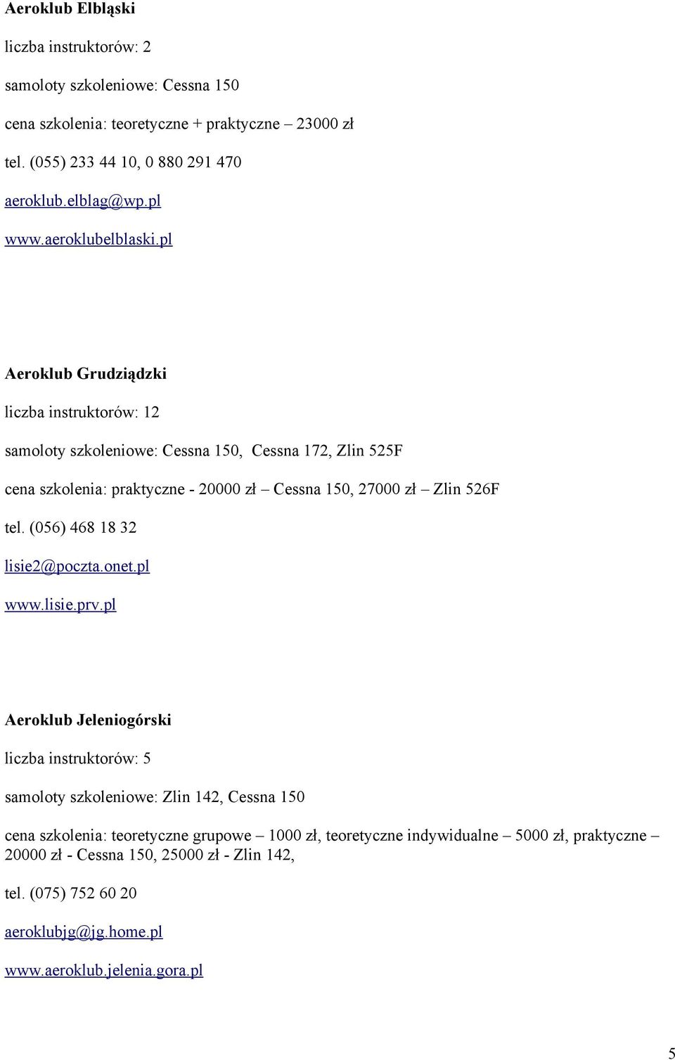 pl Aeroklub Grudziądzki liczba instruktorów: 12 samoloty szkoleniowe: Cessna 150, Cessna 172, Zlin 525F cena szkolenia: praktyczne - 20000 zł Cessna 150, 27000 zł Zlin 526F tel.