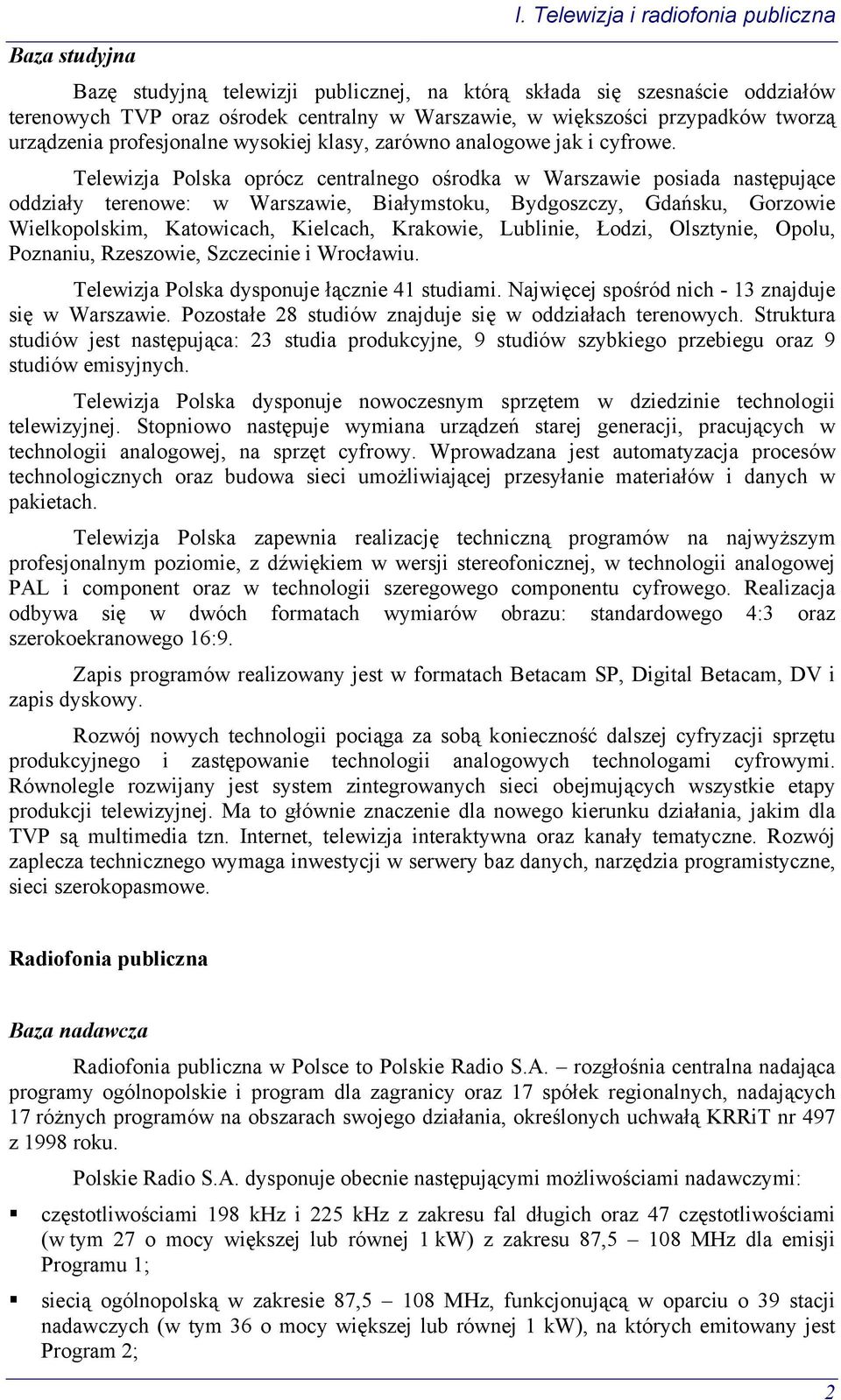 Telewizja Polska oprócz centralnego ośrodka w Warszawie posiada następujące oddziały terenowe: w Warszawie, Białymstoku, Bydgoszczy, Gdańsku, Gorzowie Wielkopolskim, Katowicach, Kielcach, Krakowie,