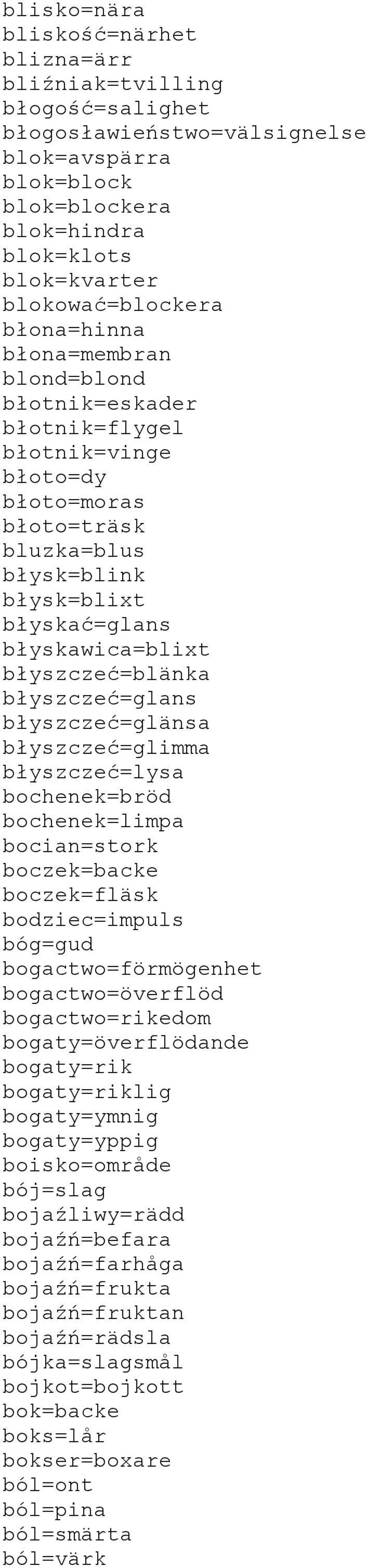 błyszczeć=glans błyszczeć=glänsa błyszczeć=glimma błyszczeć=lysa bochenek=bröd bochenek=limpa bocian=stork boczek=backe boczek=fläsk bodziec=impuls bóg=gud bogactwo=förmögenhet bogactwo=överflöd