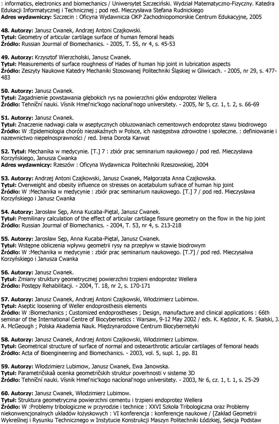 Tytuł: Geometry of articular cartilage surface of human femoral heads Źródło: Russian Jourmal of Biomechanics. - 2005, T. 55, nr 4, s. 45-53 49. Autorzy: Krzysztof Wierzcholski, Janusz Cwanek.