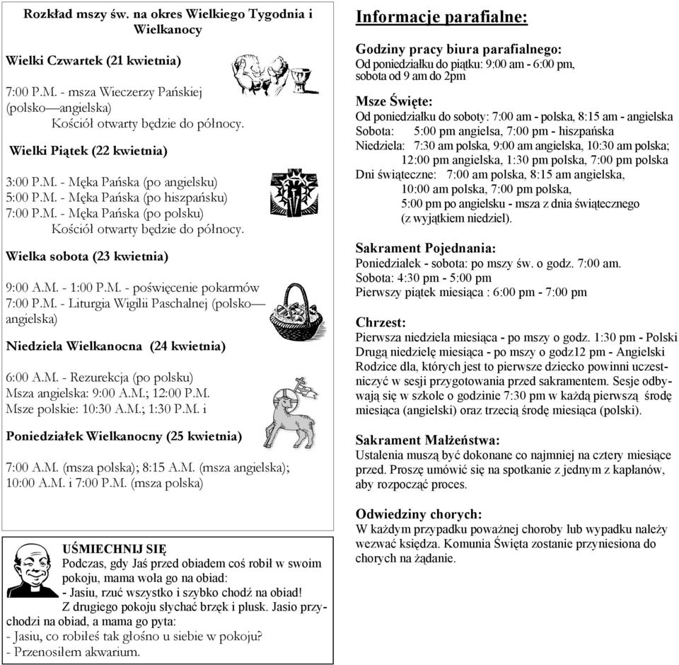 Wielka sobota (23 kwietnia) 9:00 A.M. - 1:00 P.M. - poświęcenie pokarmów 7:00 P.M. - Liturgia Wigilii Paschalnej (polsko angielska) Niedziela Wielkanocna (24 kwietnia) 6:00 A.M. - Rezurekcja (po polsku) Msza angielska: 9:00 A.