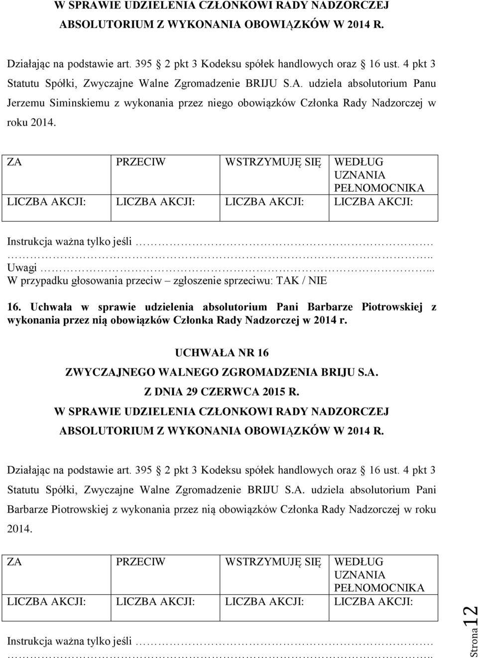 UCHWAŁA NR 16 W SPRAWIE UDZIELENIA CZŁONKOWI RADY NADZORCZEJ ABSOLUTORIUM Z WYKONANIA OBOWIĄZKÓW W 2014 R. Statutu Spółki, Zwyczajne Walne Zgromadzenie BRIJU S.A. udziela absolutorium Pani Barbarze Piotrowskiej z wykonania przez nią obowiązków Członka Rady Nadzorczej w roku 2014.