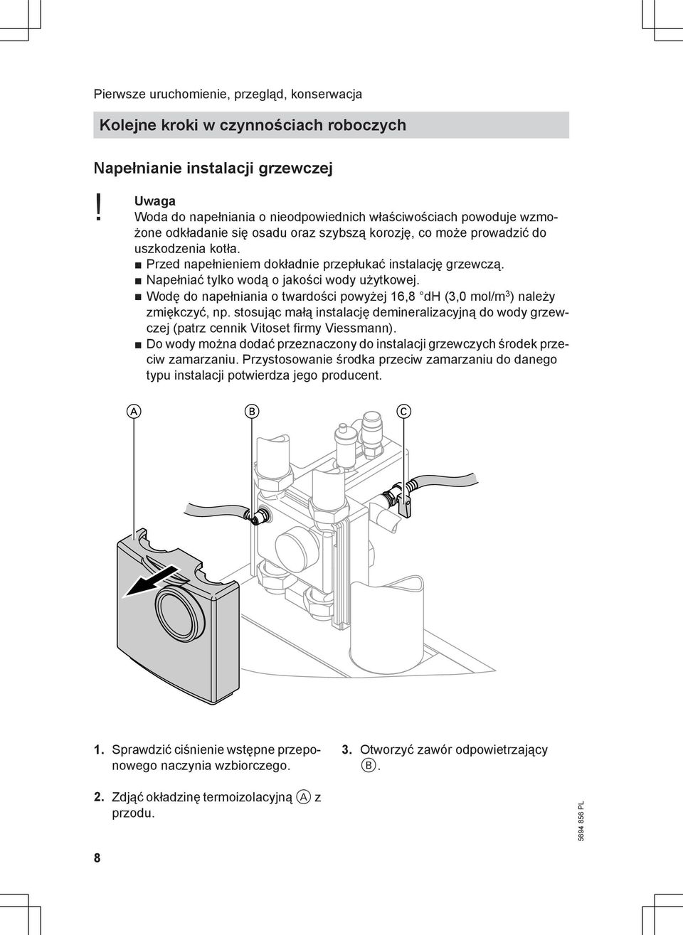 Przed napełnieniem kładnie przepłukać instalację grzewczą. Napełniać tylko wodą o jakości wody użytkowej. Wodę napełniania o twarści powyżej 16,8 dh (3,0 mol/m 3 ) należy zmiękczyć, np.