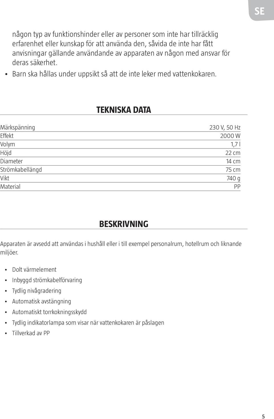 TEKNISKA DATA Märkspänning Effekt Volym Höjd Diameter Strömkabellängd Vikt Material 230 V, 50 Hz 2000 W 1,7 l 22 cm 14 cm 75 cm 740 g PP BESKRIVNING Apparaten är avsedd att användas i